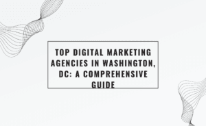 Top Digital Marketing Agencies in Washington, DC: A Comprehensive Guide